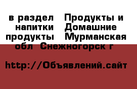  в раздел : Продукты и напитки » Домашние продукты . Мурманская обл.,Снежногорск г.